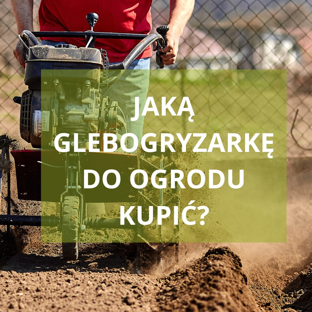 Jaką glebogryzarkę do ogrodu kupić w tym sezonie? Poradnik zakupowy